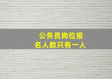 公务员岗位报名人数只有一人