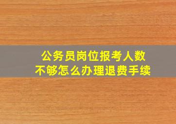 公务员岗位报考人数不够怎么办理退费手续