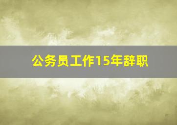 公务员工作15年辞职