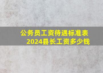 公务员工资待遇标准表2024县长工资多少钱