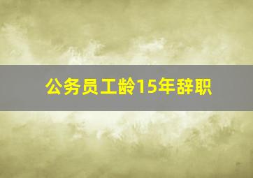 公务员工龄15年辞职