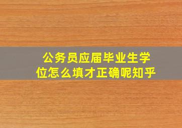 公务员应届毕业生学位怎么填才正确呢知乎