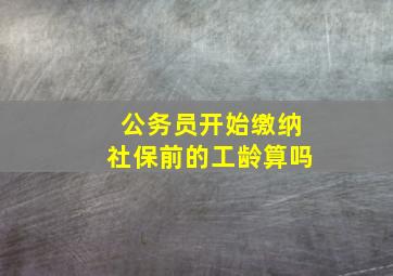 公务员开始缴纳社保前的工龄算吗