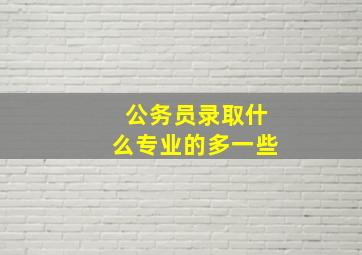 公务员录取什么专业的多一些