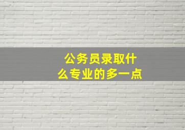 公务员录取什么专业的多一点