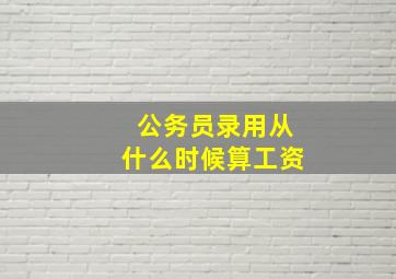 公务员录用从什么时候算工资