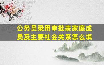 公务员录用审批表家庭成员及主要社会关系怎么填