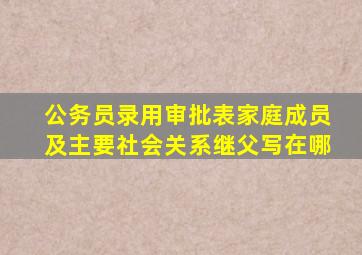 公务员录用审批表家庭成员及主要社会关系继父写在哪