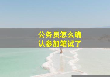 公务员怎么确认参加笔试了