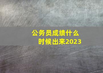 公务员成绩什么时候出来2023