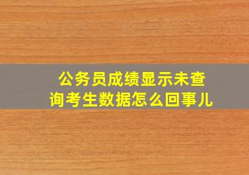 公务员成绩显示未查询考生数据怎么回事儿