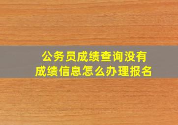 公务员成绩查询没有成绩信息怎么办理报名