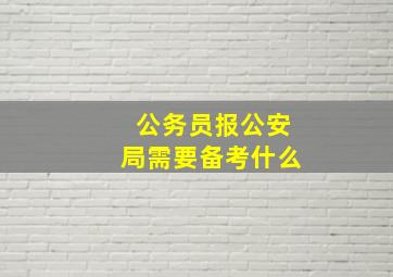 公务员报公安局需要备考什么