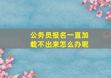 公务员报名一直加载不出来怎么办呢