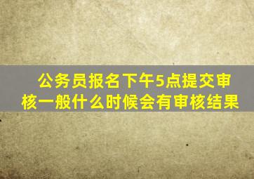 公务员报名下午5点提交审核一般什么时候会有审核结果