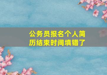 公务员报名个人简历结束时间填错了