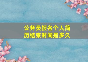 公务员报名个人简历结束时间是多久