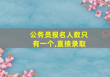 公务员报名人数只有一个,直接录取