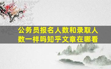 公务员报名人数和录取人数一样吗知乎文章在哪看