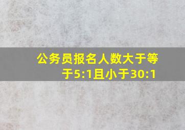 公务员报名人数大于等于5:1且小于30:1