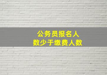 公务员报名人数少于缴费人数