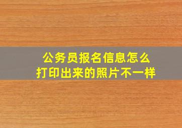 公务员报名信息怎么打印出来的照片不一样