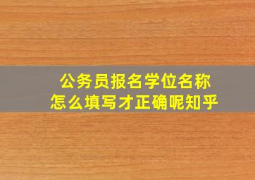 公务员报名学位名称怎么填写才正确呢知乎