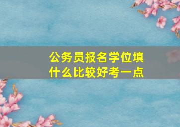 公务员报名学位填什么比较好考一点