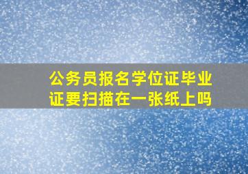 公务员报名学位证毕业证要扫描在一张纸上吗