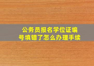 公务员报名学位证编号填错了怎么办理手续