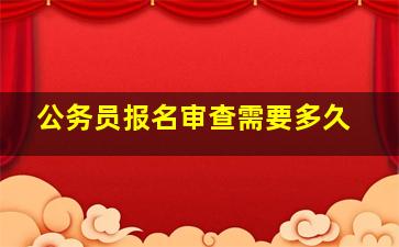 公务员报名审查需要多久