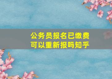 公务员报名已缴费可以重新报吗知乎