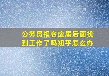 公务员报名应届后面找到工作了吗知乎怎么办