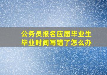 公务员报名应届毕业生毕业时间写错了怎么办