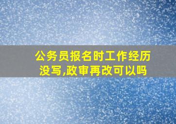 公务员报名时工作经历没写,政审再改可以吗