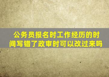 公务员报名时工作经历的时间写错了政审时可以改过来吗