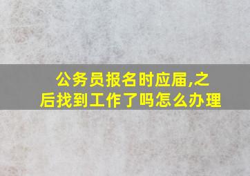 公务员报名时应届,之后找到工作了吗怎么办理