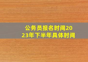 公务员报名时间2023年下半年具体时间