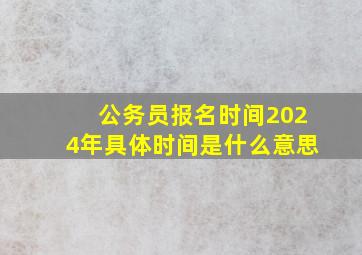 公务员报名时间2024年具体时间是什么意思