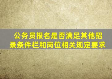 公务员报名是否满足其他招录条件栏和岗位相关规定要求