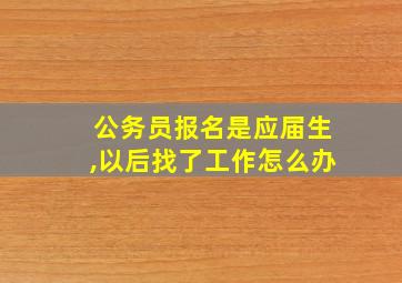 公务员报名是应届生,以后找了工作怎么办