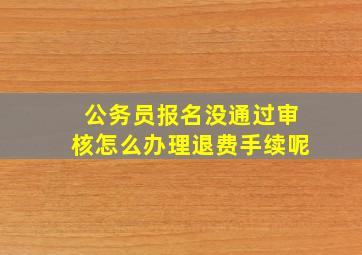 公务员报名没通过审核怎么办理退费手续呢