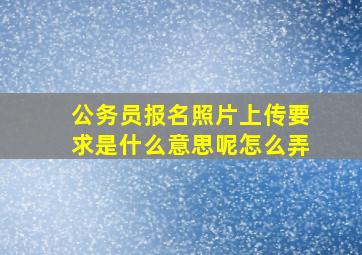 公务员报名照片上传要求是什么意思呢怎么弄