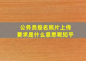 公务员报名照片上传要求是什么意思呢知乎