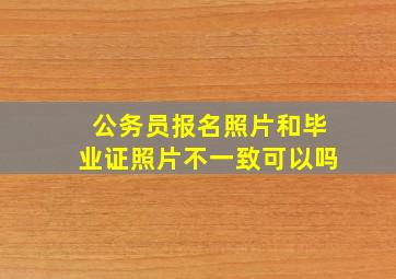 公务员报名照片和毕业证照片不一致可以吗