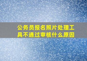 公务员报名照片处理工具不通过审核什么原因