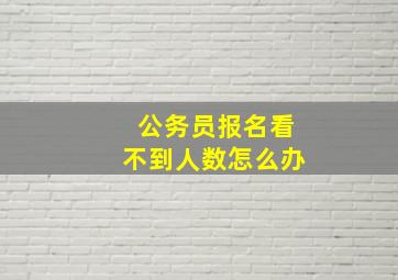 公务员报名看不到人数怎么办