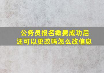 公务员报名缴费成功后还可以更改吗怎么改信息