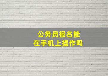 公务员报名能在手机上操作吗