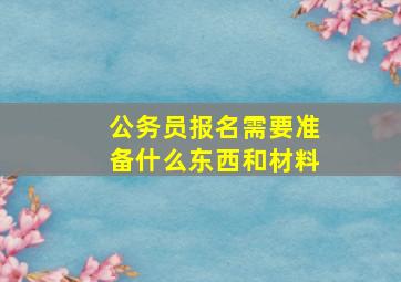 公务员报名需要准备什么东西和材料